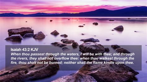 When you walk through the fire, you will not be burned; the flames will not set you ablaze. . Isaiah 43 kjv